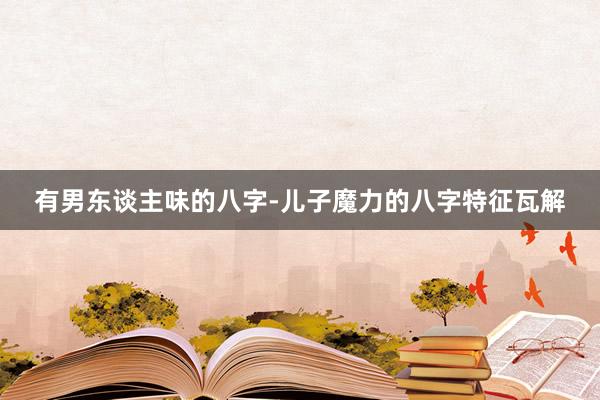 有男东谈主味的八字-儿子魔力的八字特征瓦解