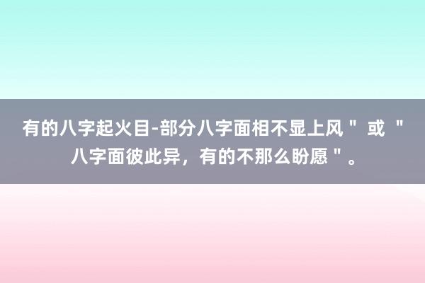 有的八字起火目-部分八字面相不显上风＂ 或 ＂八字面彼此异，有的不那么盼愿＂。