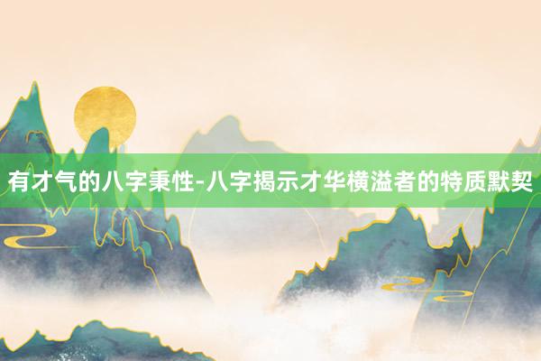 有才气的八字秉性-八字揭示才华横溢者的特质默契